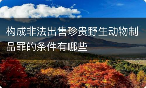 构成非法出售珍贵野生动物制品罪的条件有哪些