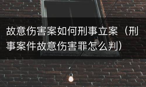 故意伤害案如何刑事立案（刑事案件故意伤害罪怎么判）