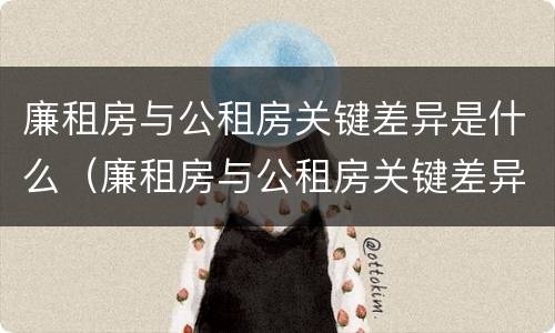 廉租房与公租房关键差异是什么（廉租房与公租房关键差异是什么意思）