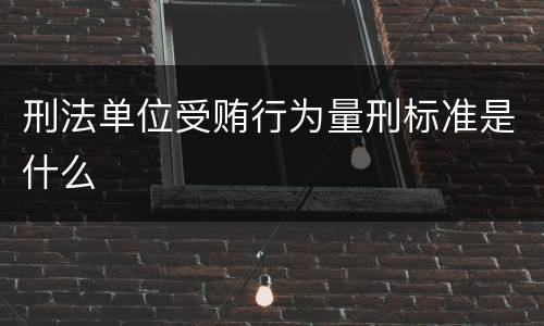 刑法单位受贿行为量刑标准是什么