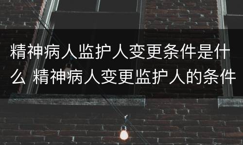 精神病人监护人变更条件是什么 精神病人变更监护人的条件