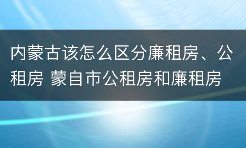 内蒙古该怎么区分廉租房、公租房 蒙自市公租房和廉租房