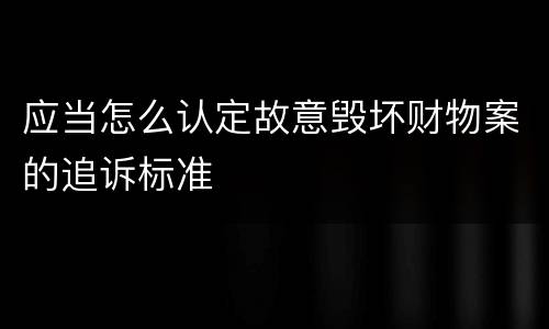 应当怎么认定故意毁坏财物案的追诉标准