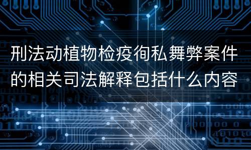 刑法动植物检疫徇私舞弊案件的相关司法解释包括什么内容