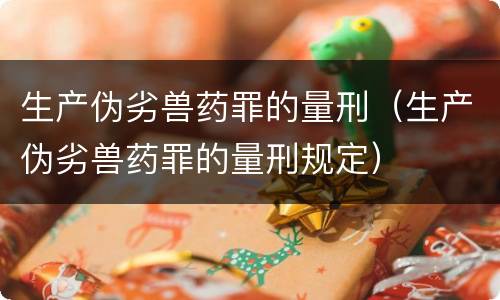 生产伪劣兽药罪的量刑（生产伪劣兽药罪的量刑规定）