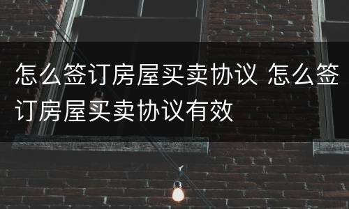 怎么签订房屋买卖协议 怎么签订房屋买卖协议有效