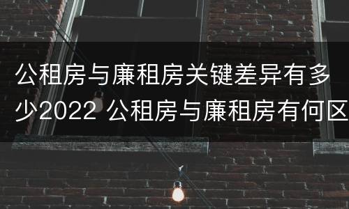 公租房与廉租房关键差异有多少2022 公租房与廉租房有何区别