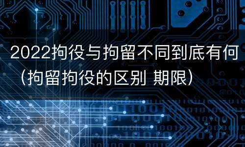 2022拘役与拘留不同到底有何（拘留拘役的区别 期限）