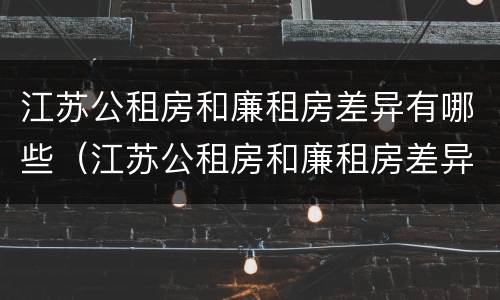 江苏公租房和廉租房差异有哪些（江苏公租房和廉租房差异有哪些地方）