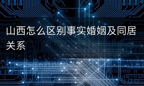 山西怎么区别事实婚姻及同居关系