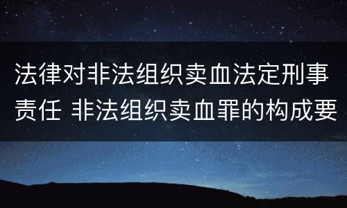 法律对非法组织卖血法定刑事责任 非法组织卖血罪的构成要件