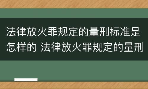 法律放火罪规定的量刑标准是怎样的 法律放火罪规定的量刑标准是怎样的呢