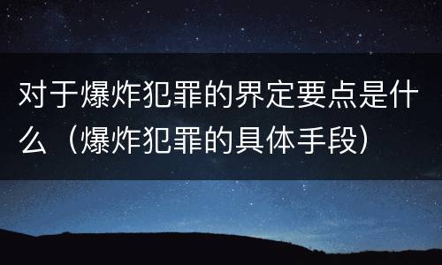 对于爆炸犯罪的界定要点是什么（爆炸犯罪的具体手段）