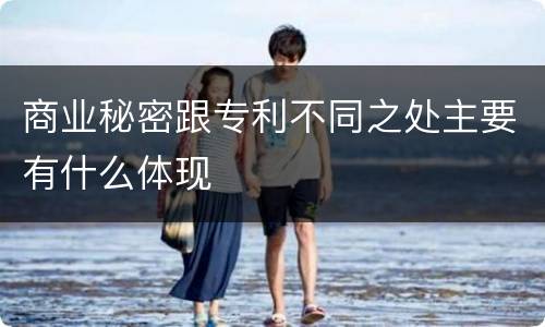 商业秘密跟专利不同之处主要有什么体现