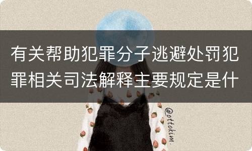 有关帮助犯罪分子逃避处罚犯罪相关司法解释主要规定是什么