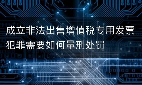 成立非法出售增值税专用发票犯罪需要如何量刑处罚