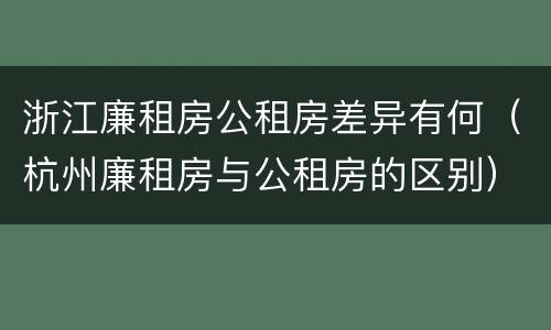 浙江廉租房公租房差异有何（杭州廉租房与公租房的区别）