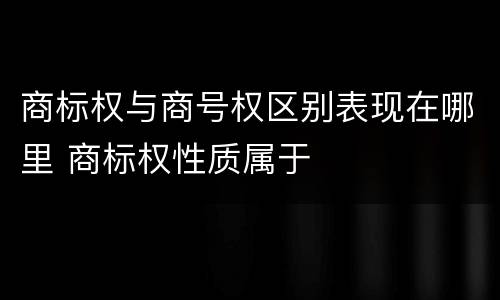 商标权与商号权区别表现在哪里 商标权性质属于