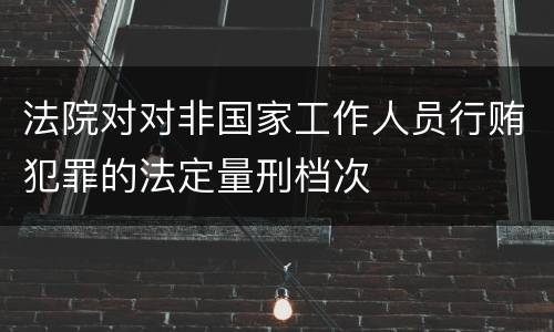 法院对对非国家工作人员行贿犯罪的法定量刑档次