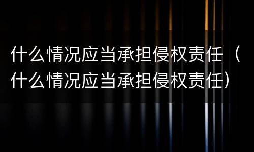 什么情况应当承担侵权责任（什么情况应当承担侵权责任）