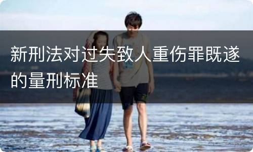 新刑法对过失致人重伤罪既遂的量刑标准