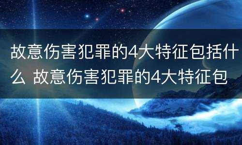 故意伤害犯罪的4大特征包括什么 故意伤害犯罪的4大特征包括什么内容