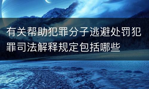 有关帮助犯罪分子逃避处罚犯罪司法解释规定包括哪些