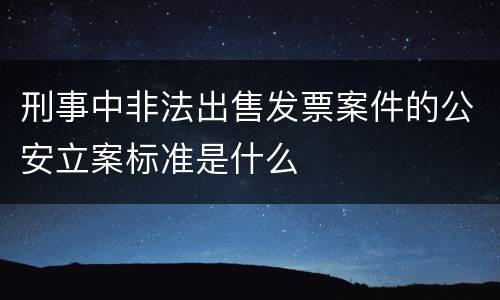 刑事中非法出售发票案件的公安立案标准是什么