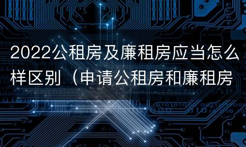 2022公租房及廉租房应当怎么样区别（申请公租房和廉租房条件有什么区别吗）