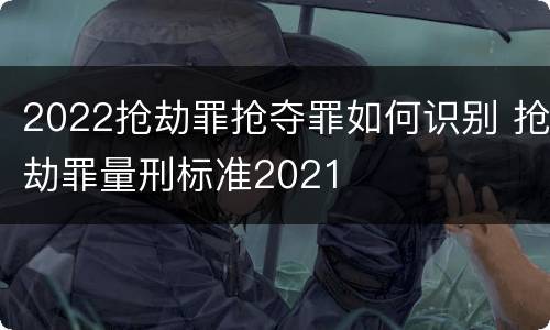 2022抢劫罪抢夺罪如何识别 抢劫罪量刑标准2021