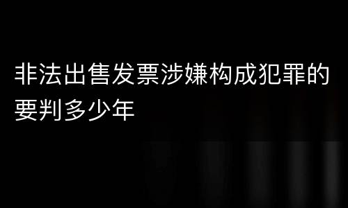 非法出售发票涉嫌构成犯罪的要判多少年