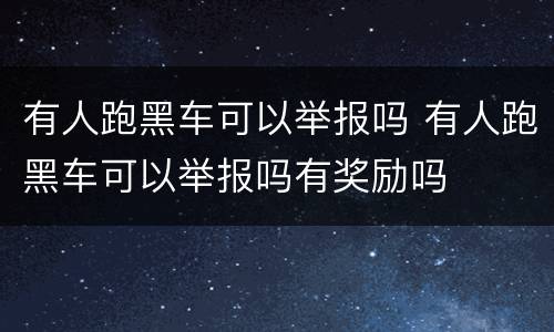 有人跑黑车可以举报吗 有人跑黑车可以举报吗有奖励吗