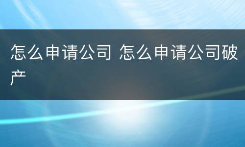 怎么申请公司 怎么申请公司破产