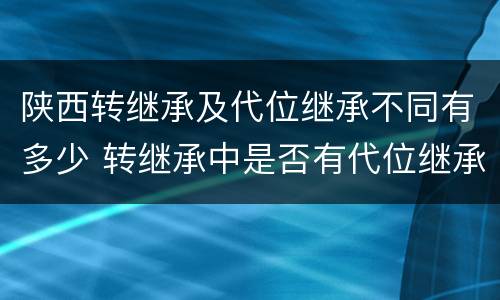 陕西转继承及代位继承不同有多少 转继承中是否有代位继承