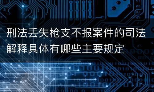 刑法丢失枪支不报案件的司法解释具体有哪些主要规定