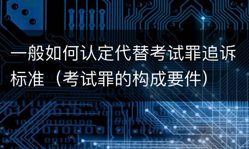 一般如何认定代替考试罪追诉标准（考试罪的构成要件）