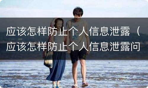 应该怎样防止个人信息泄露（应该怎样防止个人信息泄露问题）