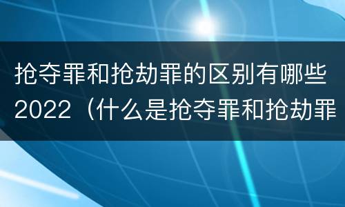 抢夺罪和抢劫罪的区别有哪些2022（什么是抢夺罪和抢劫罪）