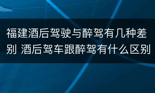福建酒后驾驶与醉驾有几种差别 酒后驾车跟醉驾有什么区别