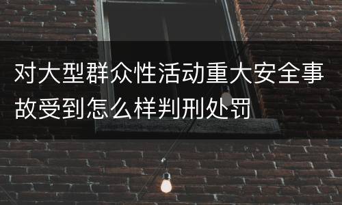 对大型群众性活动重大安全事故受到怎么样判刑处罚