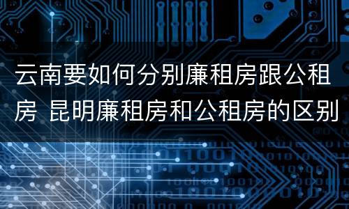 云南要如何分别廉租房跟公租房 昆明廉租房和公租房的区别