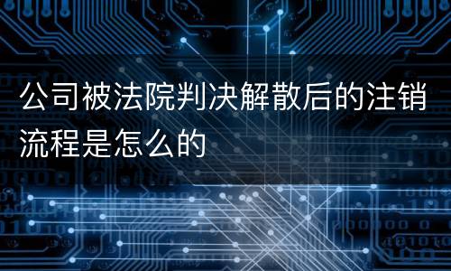 公司被法院判决解散后的注销流程是怎么的