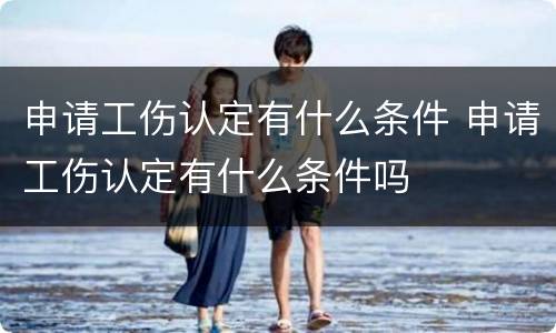 申请工伤认定有什么条件 申请工伤认定有什么条件吗