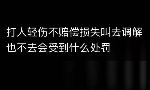 打人轻伤不赔偿损失叫去调解也不去会受到什么处罚