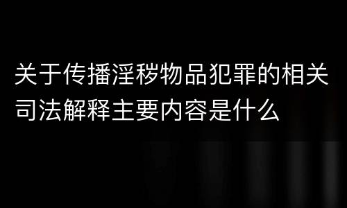 关于传播淫秽物品犯罪的相关司法解释主要内容是什么