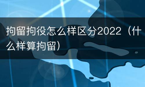 拘留拘役怎么样区分2022（什么样算拘留）