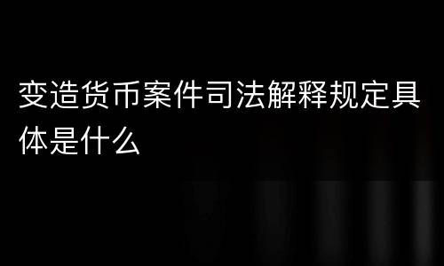 变造货币案件司法解释规定具体是什么