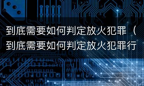到底需要如何判定放火犯罪（到底需要如何判定放火犯罪行为）