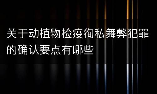 关于动植物检疫徇私舞弊犯罪的确认要点有哪些