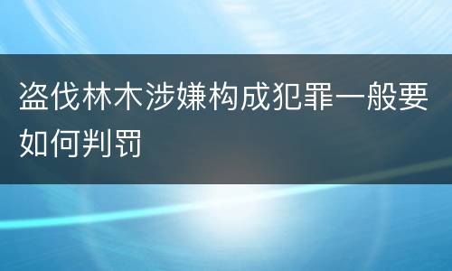盗伐林木涉嫌构成犯罪一般要如何判罚